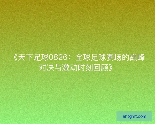 《天下足球0826：全球足球赛场的巅峰对决与激动时刻回顾》