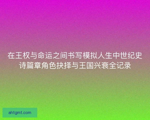 在王权与命运之间书写模拟人生中世纪史诗篇章角色抉择与王国兴衰全记录