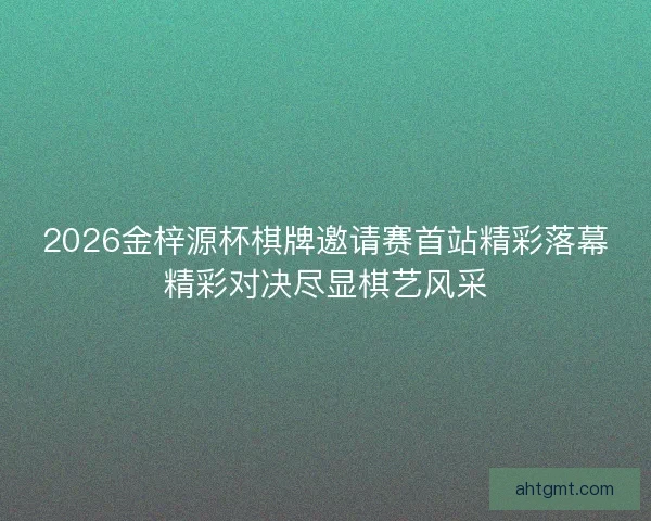 2026金梓源杯棋牌邀请赛首站精彩落幕精彩对决尽显棋艺风采