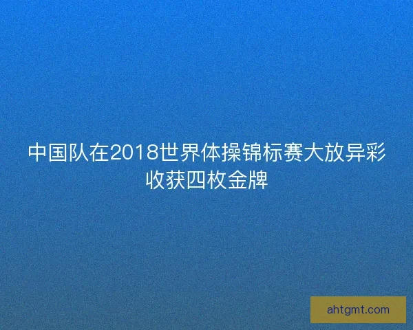 中国队在2018世界体操锦标赛大放异彩收获四枚金牌