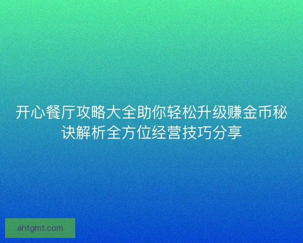 开心餐厅攻略大全助你轻松升级赚金币秘诀解析全方位经营技巧分享