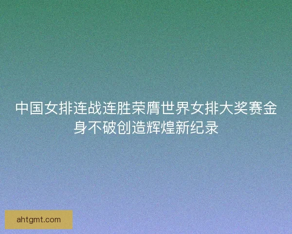 中国女排连战连胜荣膺世界女排大奖赛金身不破创造辉煌新纪录